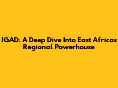 IGAD: A Deep Dive Into East Africa's Regional Powerhouse