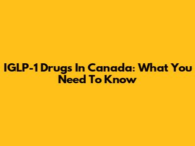 IGLP-1 Drugs In Canada: What You Need To Know