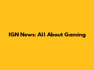 IGN News: All About Gaming