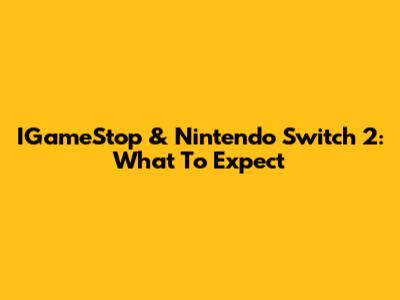 IGameStop & Nintendo Switch 2: What To Expect