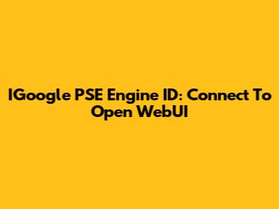 IGoogle PSE Engine ID: Connect To Open WebUI