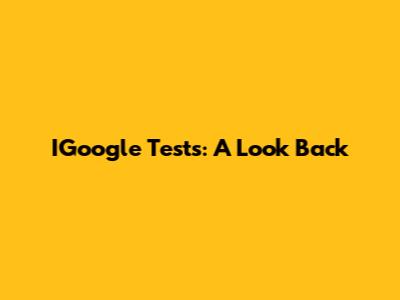 IGoogle Tests: A Look Back