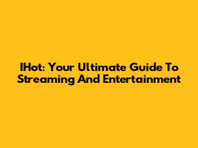IHot: Your Ultimate Guide To Streaming And Entertainment