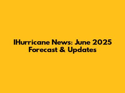IHurricane News: June 2025 Forecast & Updates