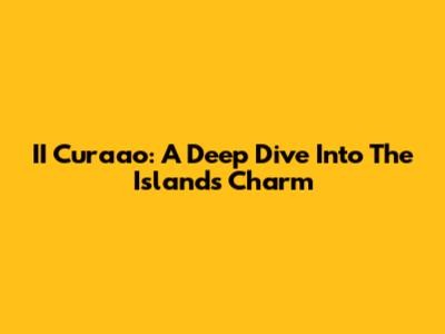 II Curaao: A Deep Dive Into The Island's Charm