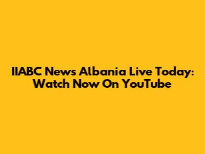 IIABC News Albania Live Today: Watch Now On YouTube