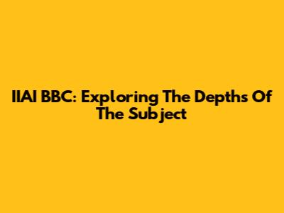 IIAI BBC: Exploring The Depths Of The Subject