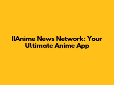 IIAnime News Network: Your Ultimate Anime App
