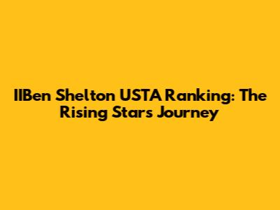 IIBen Shelton USTA Ranking: The Rising Star's Journey