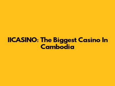 IICASINO: The Biggest Casino In Cambodia