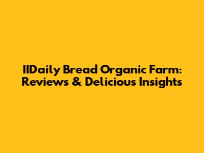 IIDaily Bread Organic Farm: Reviews & Delicious Insights