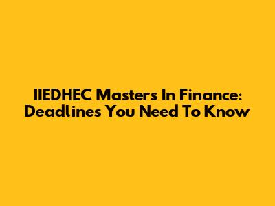 IIEDHEC Masters In Finance: Deadlines You Need To Know