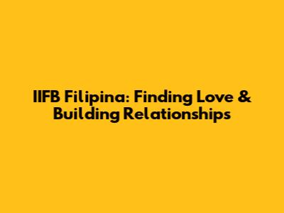 IIFB Filipina: Finding Love & Building Relationships