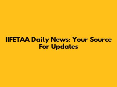 IIFETAA Daily News: Your Source For Updates