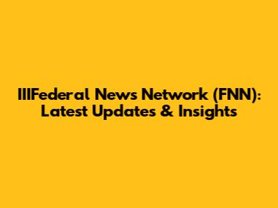 IIIFederal News Network (FNN): Latest Updates & Insights