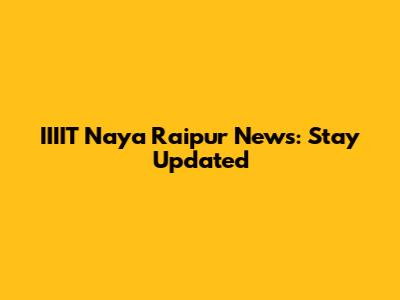 IIIIT Naya Raipur News: Stay Updated