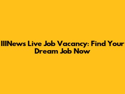 IIINews Live Job Vacancy: Find Your Dream Job Now