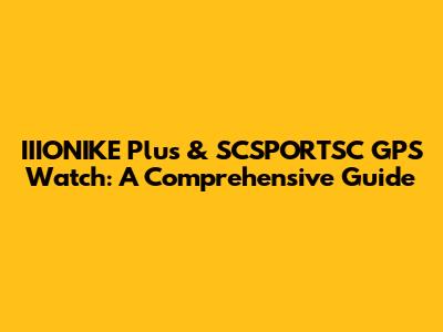 IIIONIKE Plus & SCSPORTSC GPS Watch: A Comprehensive Guide