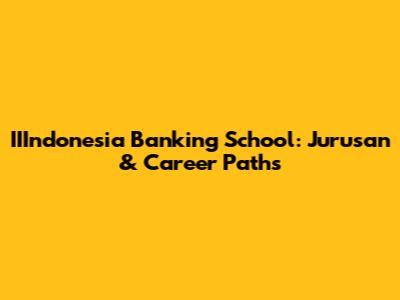 IIIndonesia Banking School: Jurusan & Career Paths