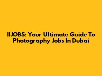IIJOBS: Your Ultimate Guide To Photography Jobs In Dubai