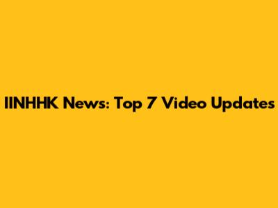 IINHHK News: Top 7 Video Updates