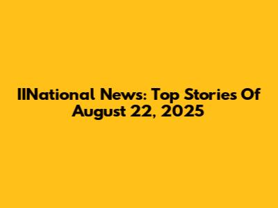 IINational News: Top Stories Of August 22, 2025