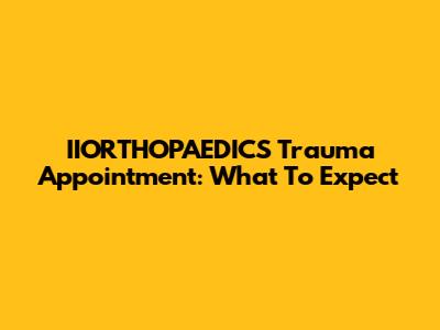 IIORTHOPAEDICS Trauma Appointment: What To Expect