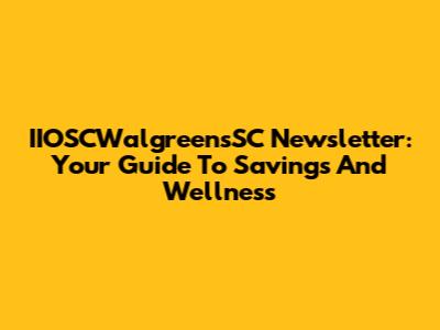 IIOSCWalgreensSC Newsletter: Your Guide To Savings And Wellness