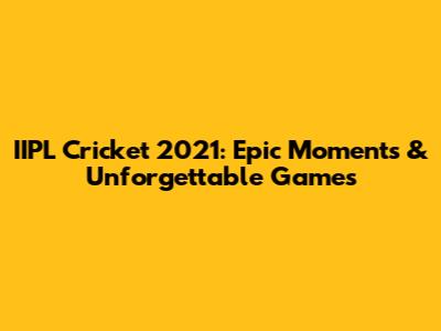 IIPL Cricket 2021: Epic Moments & Unforgettable Games