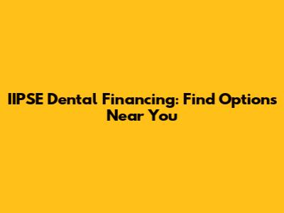 IIPSE Dental Financing: Find Options Near You