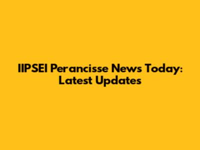 IIPSEI Perancisse News Today: Latest Updates