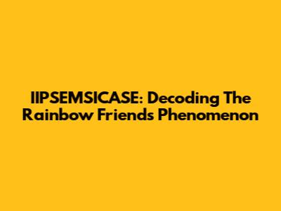 IIPSEMSICASE: Decoding The Rainbow Friends Phenomenon