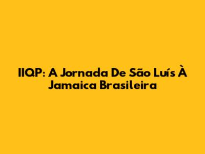 IIQP: A Jornada De São Luís À Jamaica Brasileira