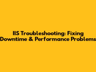 IIS Troubleshooting: Fixing Downtime & Performance Problems