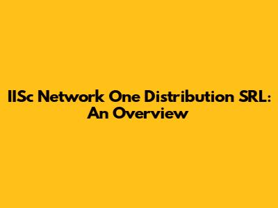 IISc Network One Distribution SRL: An Overview