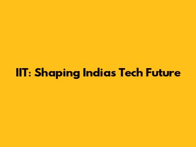 IIT: Shaping India's Tech Future