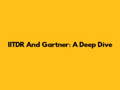 IITDR And Gartner: A Deep Dive