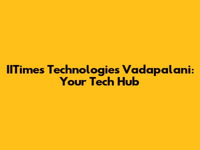 IITimes Technologies Vadapalani: Your Tech Hub