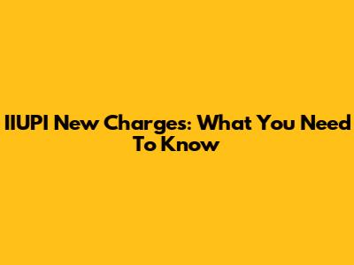 IIUPI New Charges: What You Need To Know