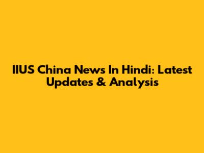 IIUS China News In Hindi: Latest Updates & Analysis