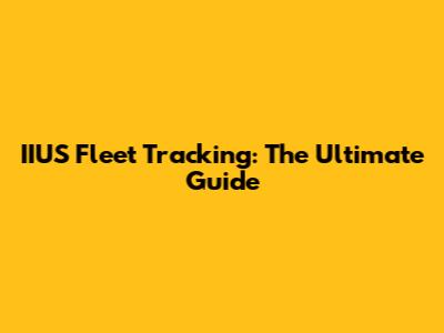 IIUS Fleet Tracking: The Ultimate Guide