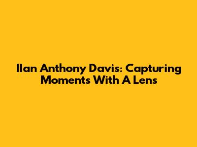 IIan Anthony Davis: Capturing Moments With A Lens