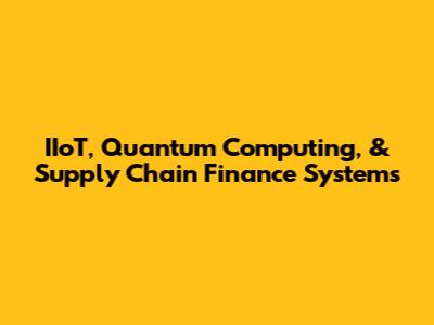 IIoT, Quantum Computing, & Supply Chain Finance Systems