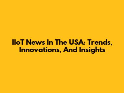 IIoT News In The USA: Trends, Innovations, And Insights