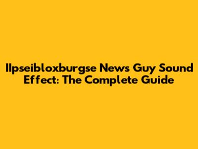 IIpseibloxburgse News Guy Sound Effect: The Complete Guide