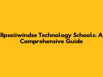 IIpseiiwindse Technology Schools: A Comprehensive Guide