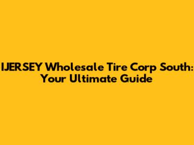 IJERSEY Wholesale Tire Corp South: Your Ultimate Guide