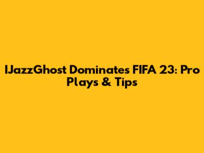 IJazzGhost Dominates FIFA 23: Pro Plays & Tips