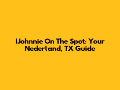 IJohnnie On The Spot: Your Nederland, TX Guide