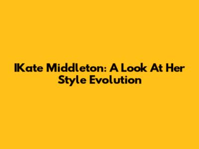 IKate Middleton: A Look At Her Style Evolution